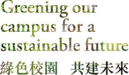 Greening our campus for a sustainable future 綠色校園 共建未來