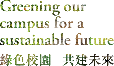Greening our campus for a sustainable future 綠色校園 共建未來